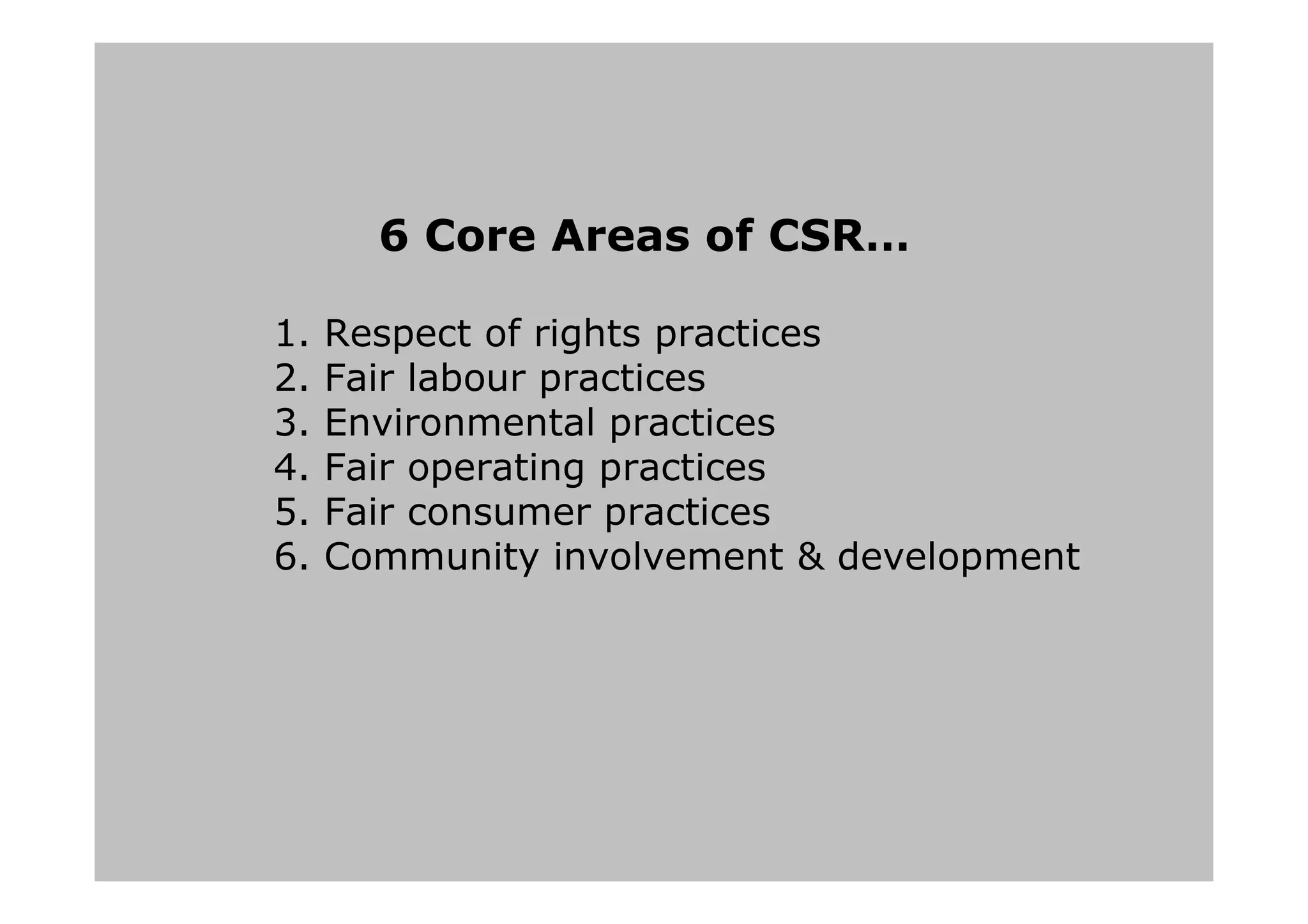 6 Core Areas of CSR…
1. Respect of rights practices
2. Fair labour practices
3. Environmental practices
4. Fair operating practices
5. Fair consumer practices
6. Community involvement & development
 