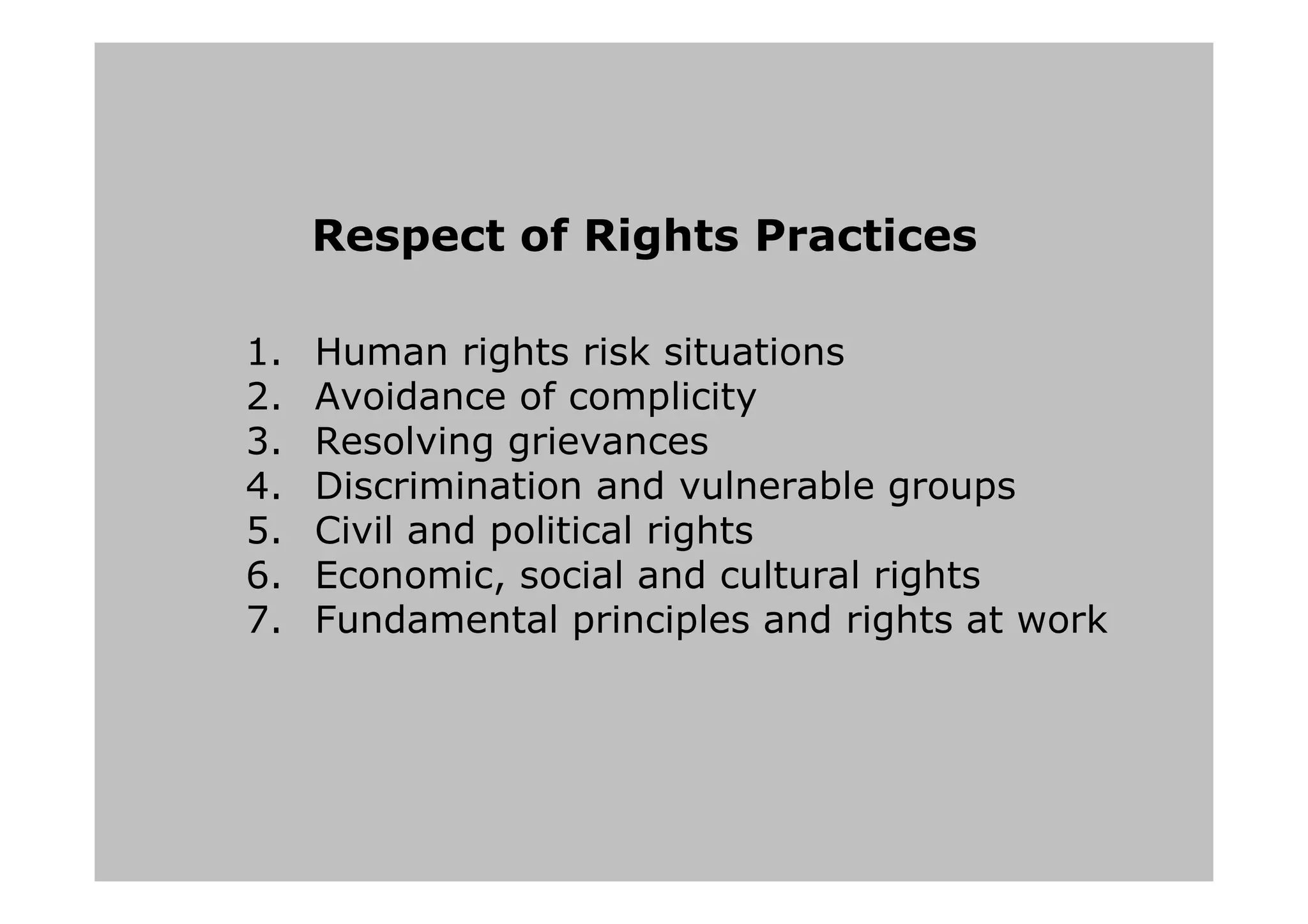 Respect of Rights Practices
1. Human rights risk situations
2. Avoidance of complicity
3. Resolving grievances
4. Discrimination and vulnerable groups
5. Civil and political rights
6. Economic, social and cultural rights
7. Fundamental principles and rights at work
 