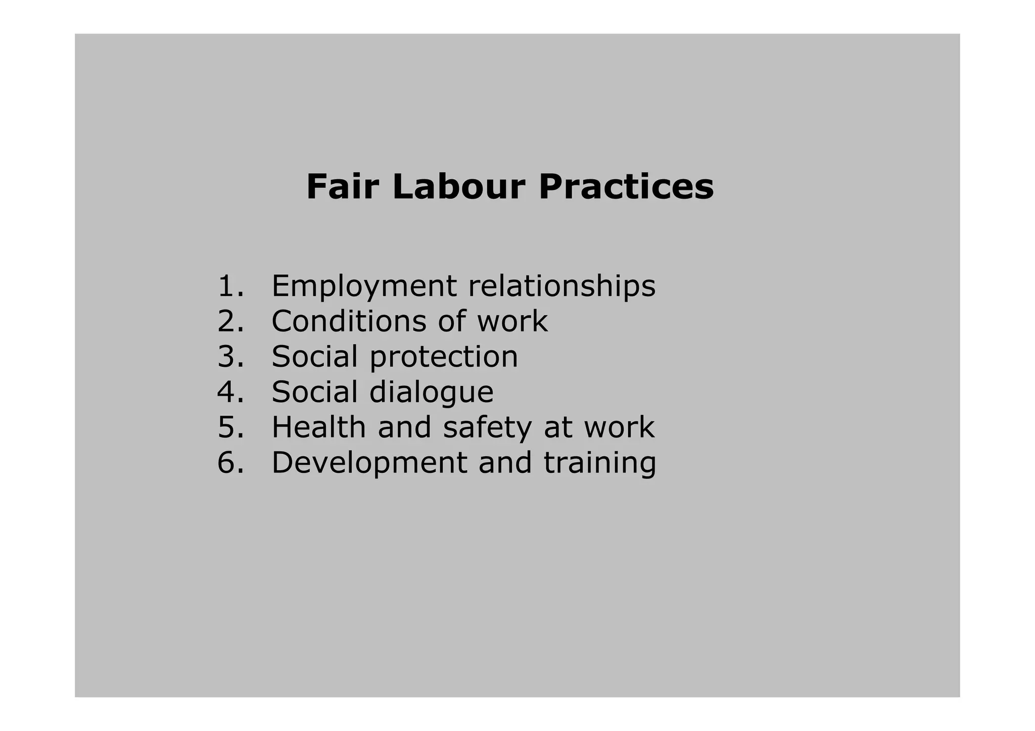 Fair Labour Practices
1. Employment relationships
2. Conditions of work
3. Social protection
4. Social dialogue
5. Health and safety at work
6. Development and training
 