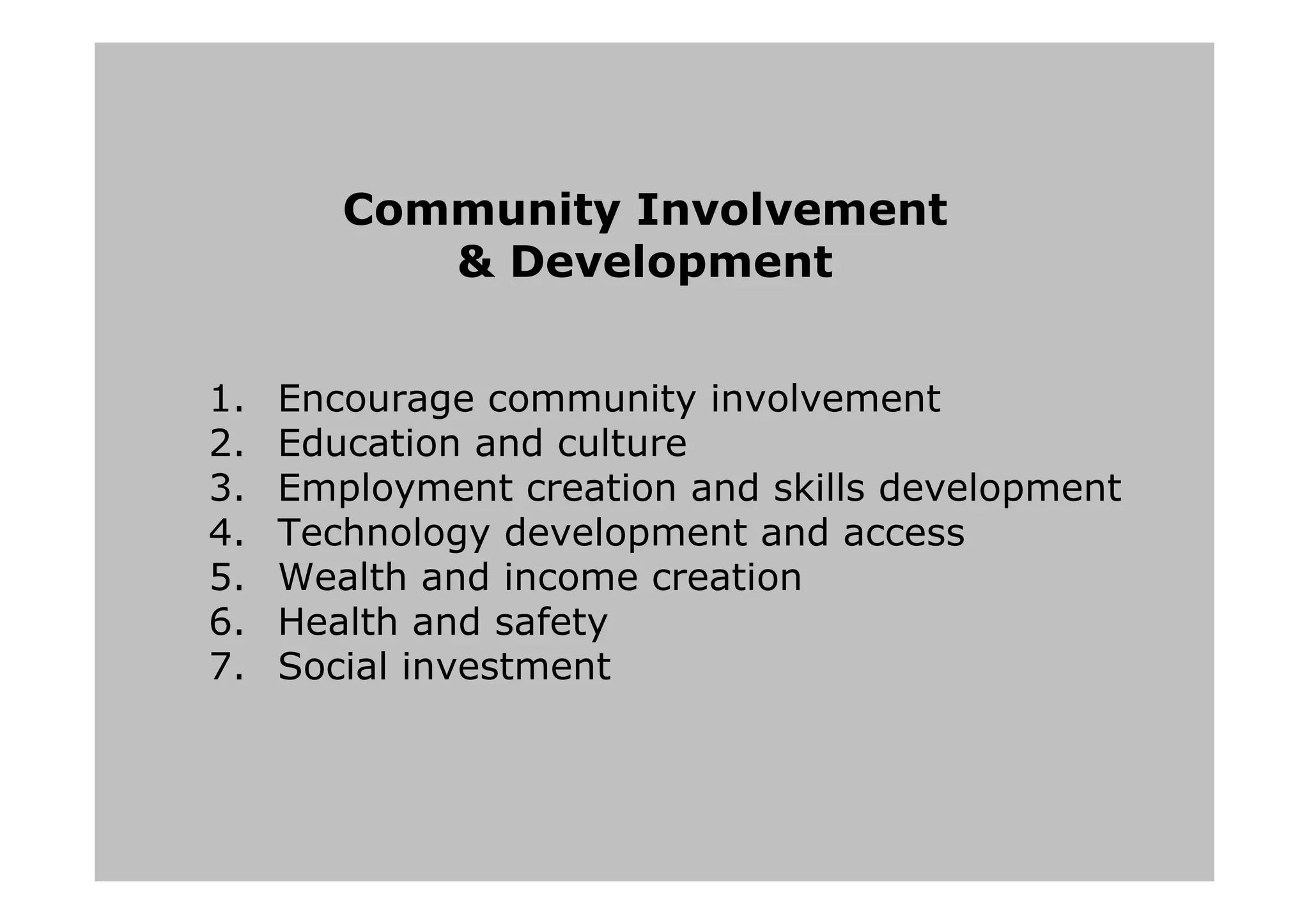 Community Involvement
& Development
1. Encourage community involvement
2. Education and culture
3. Employment creation and skills development
4. Technology development and access
5. Wealth and income creation
6. Health and safety
7. Social investment
 