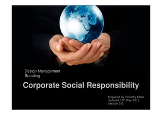 Corporate Social Responsibility
Design Management
Branding
Prepared by Timothy Chan
Updated 13th May 2013
Version 3.0
 