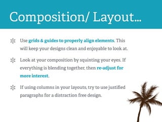 Composition/ Layout…
Use grids & guides to properly align elements. This
will keep your designs clean and enjoyable to look at.
Look at your composition by squinting your eyes. If
everything is blending together, then re-adjust for
more interest.
If using columns in your layouts, try to use justiﬁed
paragraphs for a distraction free design.
 