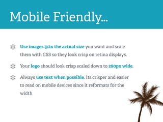 Mobile Friendly…
Use images @2x the actual size you want and scale
them with CSS so they look crisp on retina displays.
Your logo should look crisp scaled down to 280px wide.
Always use text when possible. Its crisper and easier
to read on mobile devices since it reformats for the
width
 
