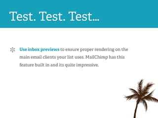 Test. Test. Test…
Use inbox previews to ensure proper rendering on the
main email clients your list uses. MailChimp has this
feature built in and its quite impressive.
 