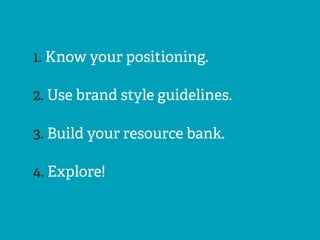 1. Know your positioning.
2. Use brand style guidelines.
3. Build your resource bank.
4. Explore!
 