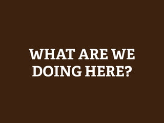 WHAT ARE WE
DOING HERE?
 