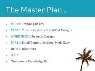 • PART 1: Branding Basics
• PART 2: Tips for Creating Stand-Out Designs
• WORKSHEET: Strategic Design
• PART 3: Email Communications Made Easy
• Helpful Resources
• Q & A
• One-on-one Knowledge Bar
The Master Plan…
 