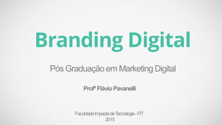 Branding Digital
Pós Graduação em Marketing Digital
FaculdadeImpactadeTecnologia-FIT
2015
ProfºFlávioPavanelli
 