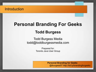 Personal Branding for Geeks
@tburgess57 http://bit.ly/brandingforgeeks
Introduction
Personal Branding For Geeks
Todd Burgess
Todd Burgess Media
todd@toddburgessmedia.com
Prepared for:
Toronto Java User Group
 