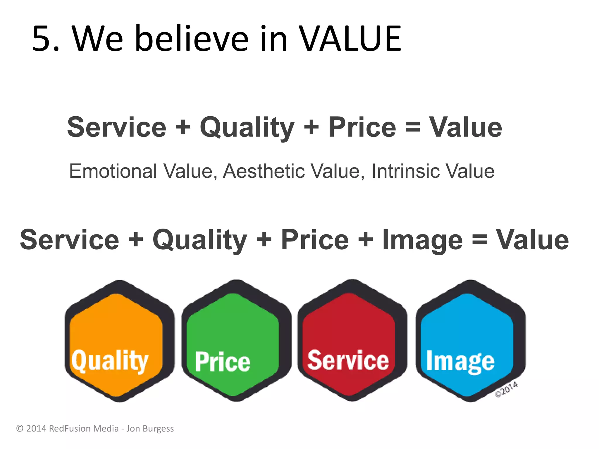 5. We believe in VALUE
@jonburgess
Service + Quality + Price = Value
Emotional Value, Aesthetic Value, Intrinsic Value
Service + Quality + Price + Image = Value
© 2014 RedFusion Media - Jon Burgess
 