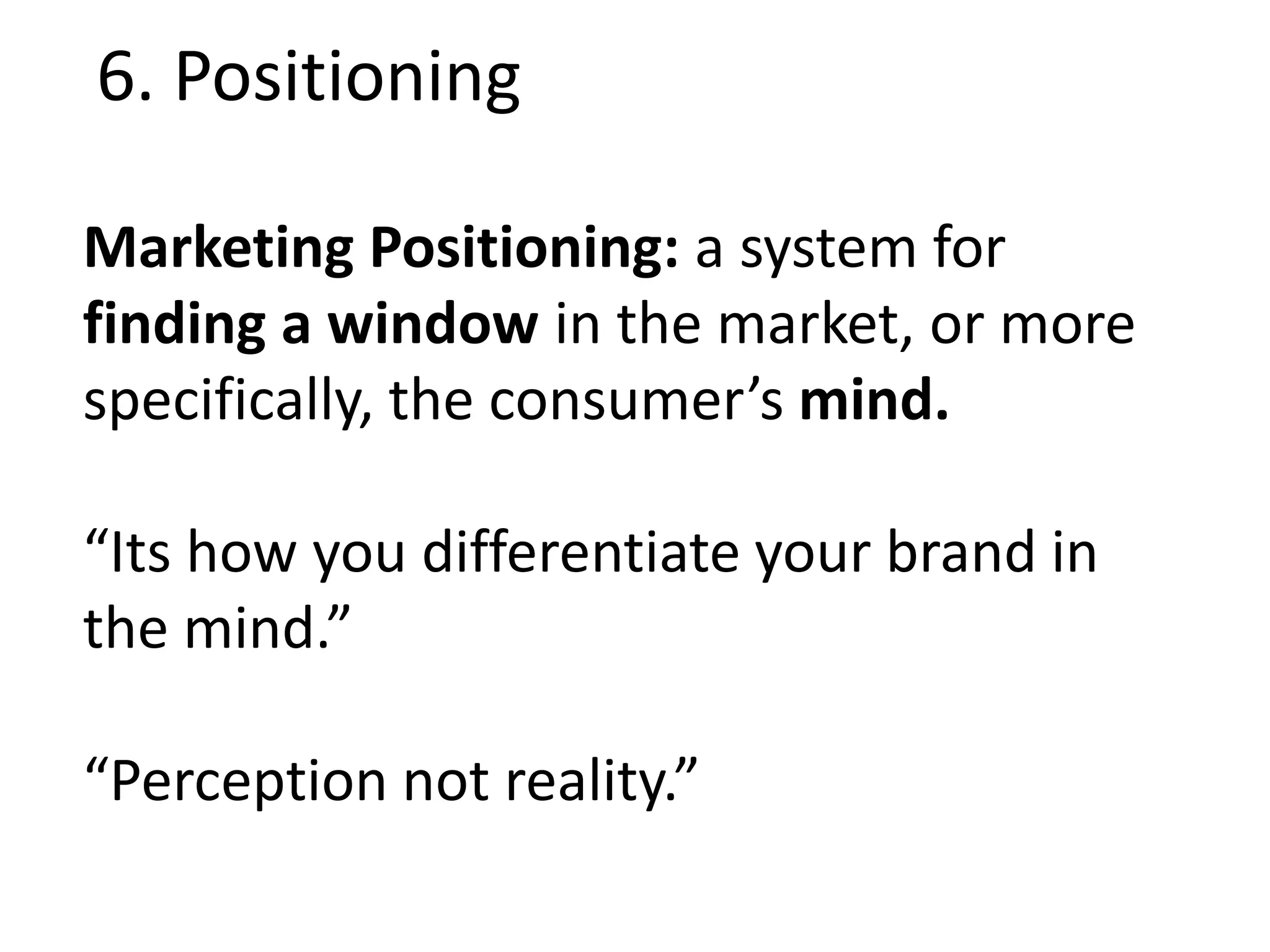 Marketing Positioning: a system for
finding a window in the market, or more
specifically, the consumer’s mind.
“Its how you differentiate your brand in
the mind.”
“Perception not reality.”
6. Positioning
 