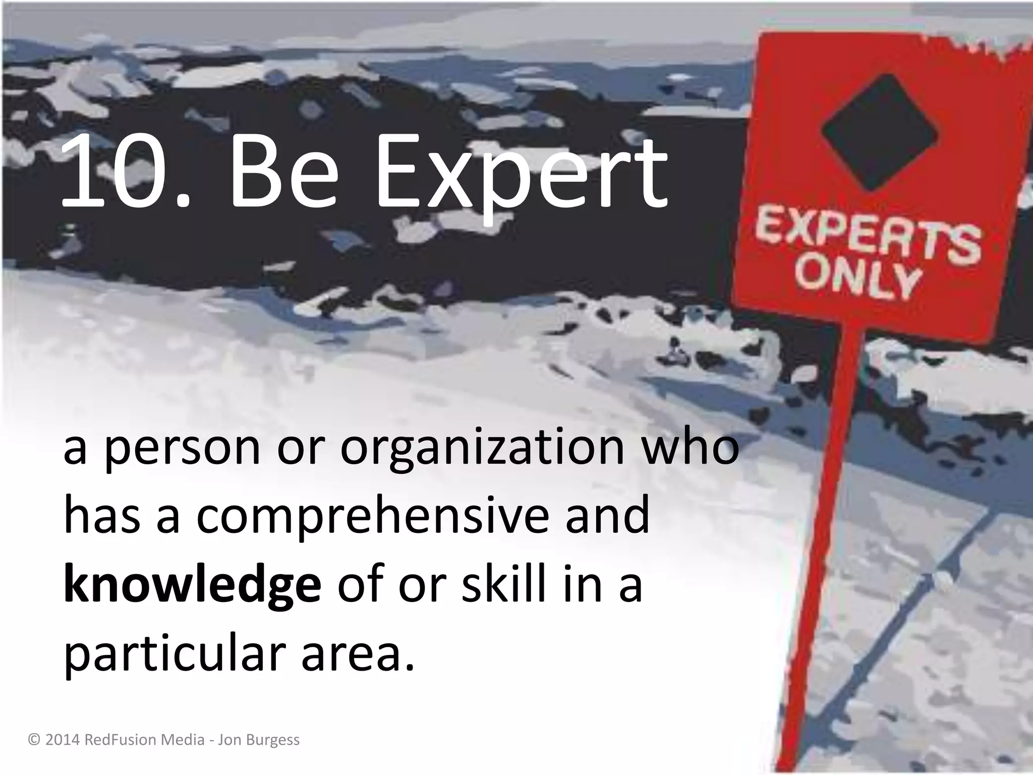 10. Be Expert
a person or organization who
has a comprehensive and
knowledge of or skill in a
particular area.
© 2014 RedFusion Media - Jon Burgess
 