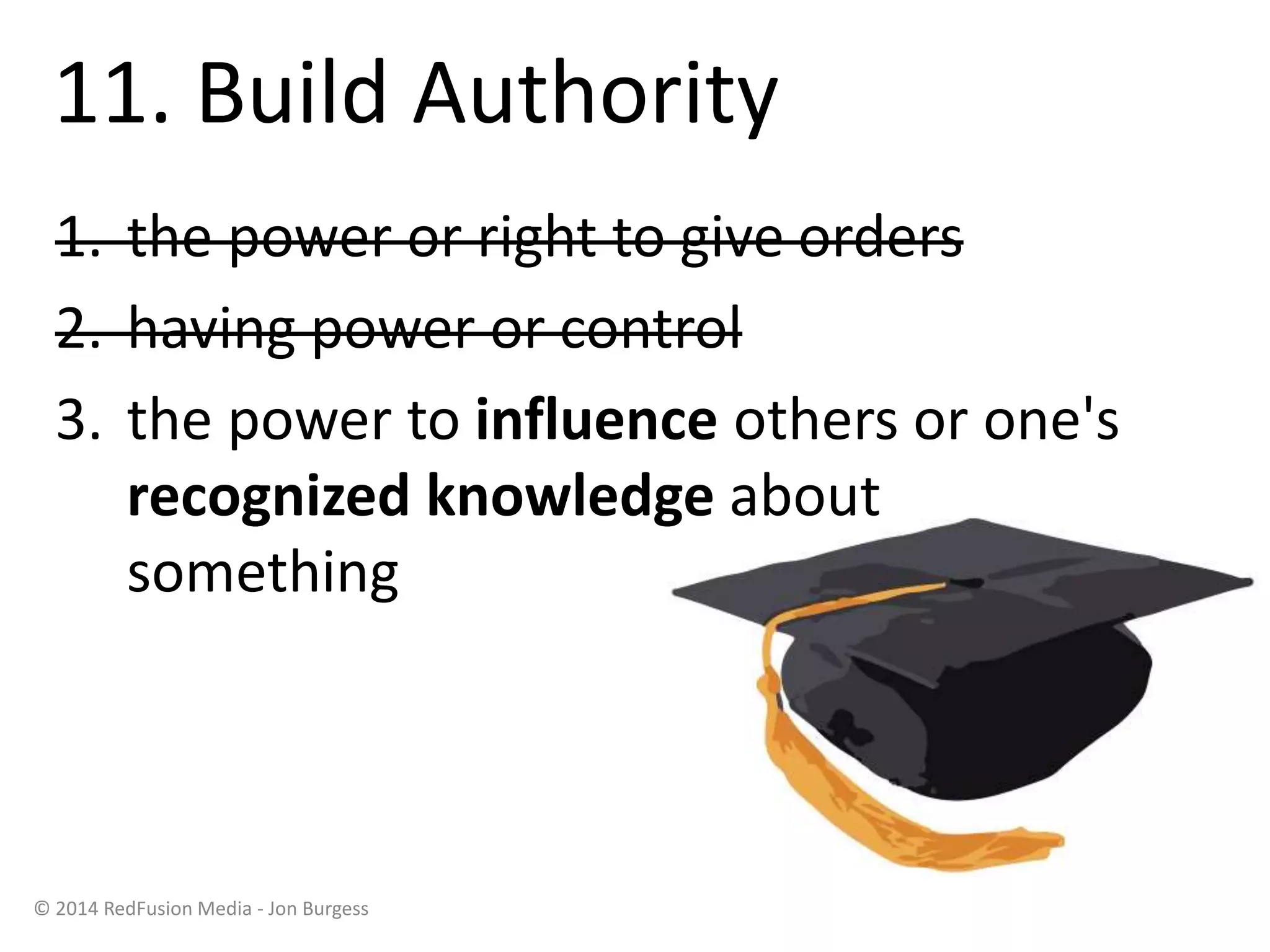 11. Build Authority
1. the power or right to give orders
2. having power or control
3. the power to influence others or one's
recognized knowledge about
something
© 2014 RedFusion Media - Jon Burgess
 