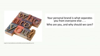Your personal brand is what separates
you from everyone else . . .
Who are you, and why should we care?
Image from: http://smallbiztrends.com/2011/08/5-way-brand-branding-define-you.html
 