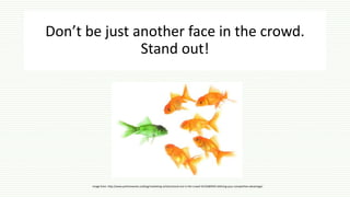 Don’t be just another face in the crowd.
Stand out!
Image from: http://www.partnerworks.co/blog/marketing-articles/stand-out-in-the-crowd-%E2%80%93-defining-your-competitive-advantage/
 
