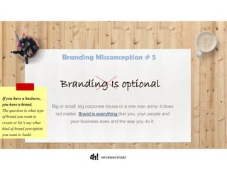 Big or small, big corporate house or a one man army- it does not
matter. Brand is everything that you, your people and your business
does and the way you do it.
If you have a business,
you have a brand.
The question is what type
of brand you want to
create or let’s say what
kind of brand perception
you want to build.
Branding Is optional
Branding Misconception # 5
 