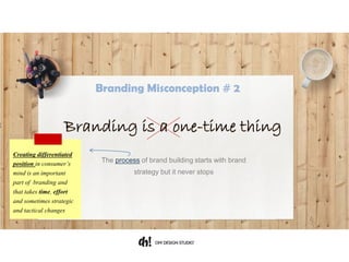 The process of brand building starts with brand strategy but
it never stops
Branding is a one-time thing
Creating differentiated
position in consumer’s
mind is an important
part of branding and
that takes time, effort
and sometimes strategic
and tactical changes
Branding Misconception # 2
 