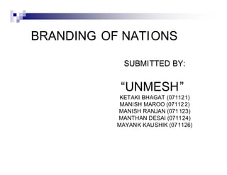 BRANDING OF NATIONS

             SUBMITTED BY:


             UNMESH
            KETAKI BHAGAT (071121)
            MANISH MAROO (07112 2)
           MANISH RANJAN (071 123)
           MANTHAN DESAI (0711 24)
           MAYANK KAUSHIK (071126)