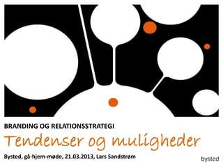 BRANDING OG RELATIONSSTRATEGI

Tendenser og muligheder
Bysted, gå-hjem-møde, 21.03.2013, Lars Sandstrøm
 