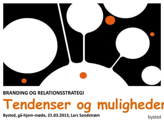 BRANDING OG RELATIONSSTRATEGI

Tendenser og muligheder
Bysted, gå-hjem-møde, 21.03.2013, Lars Sandstrøm
 