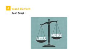 4 Brand Element
C ) Type of tagline
4th Exercise
Descriptive
Service& Product
Imperative
( Verb)
Provocative
(Question?)
Superlative
( I am the BEST )
Specific
Reveals the business
category
 