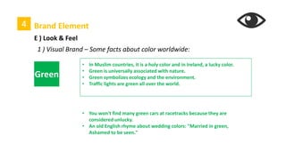 4 Brand Element
E ) Look & Feel
1 ) Visual Brand
Shape, color, materials, finish, typography and
composition – which directly and subliminally
communicate a company's values and personality
through compelling imagery and design style
• The Color System :
 