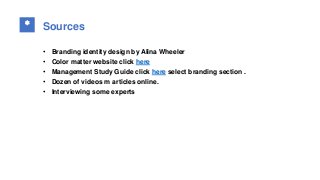 * Sources
• Branding identity design by Alina Wheeler
• Color matter website click here
• Management Study Guide click here select branding section .
• Dozen of videos m articles online.
• Interviewing some experts
 