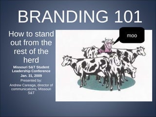 BRANDING 101 How to stand out from the rest of the herd Missouri S&T Student Leadership Conference Jan. 31, 2009 Presented by: Andrew Careaga, director of communications, Missouri S&T moo 
