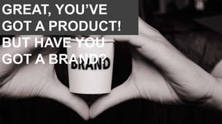GREAT, YOU’VE
GOT A PRODUCT!
BUT HAVE YOU
GOT A BRAND?
 