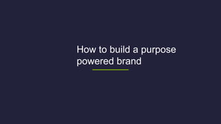 How to build a purpose
powered brand
 