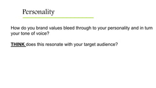 Personality
How do you brand values bleed through to your personality and in turn
your tone of voice?
THINK does this resonate with your target audience?
 