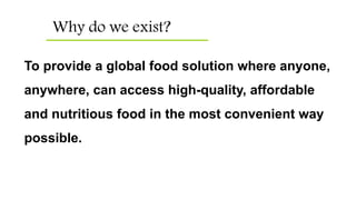 Why do we exist?
To provide a global food solution where anyone,
anywhere, can access high-quality, affordable
and nutritious food in the most convenient way
possible.
 