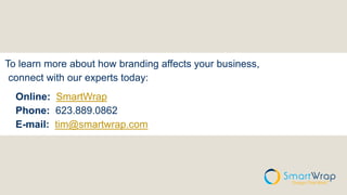 To learn more about how branding affects your business,
connect with our experts today:
Online: SmartWrap
Phone: 623.889.0862
E-mail: tim@smartwrap.com
 