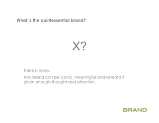 What is the quintessential brand?   	
  


                           X?
   There is none.
   Any brand can be iconic, meaningful and revered if
   given enough thought and attention.
 
