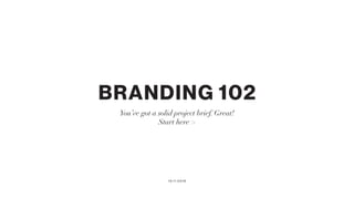 BRANDING 102
You’ve got a solid project brief. Great!
Start here >
10.11.2018
 