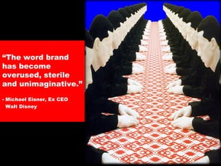 “The word brand
has become
overused, sterile
and unimaginative.”
- Michael Eisner, Ex CEO
Walt Disney
 