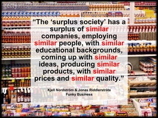 “The ‘surplus society’ has a
surplus of similar
companies, employing
similar people, with similar
educational backgrounds,...
