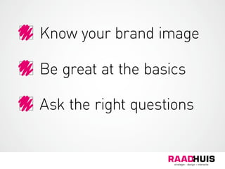 Know your brand image
Be great at the basics
Ask the right questions
 