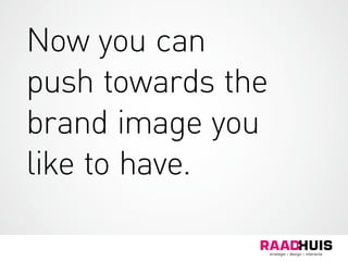 Now you can
push towards the
brand image you
like to have.
 
