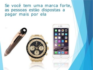 Se você tem uma marca forte,
as pessoas estão dispostas a
pagar mais por ela
 