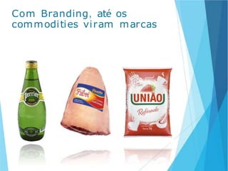 Com Branding, até os
commodities viram marcas
 