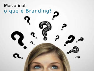 Mas afinal,
o que é Branding?
 