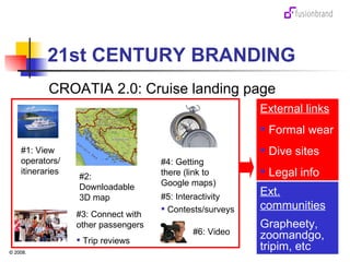 21st CENTURY BRANDING CROATIA 2.0: Cruise landing page #1: View operators/ itineraries #3: Connect with other passengers Trip reviews #4: Getting there (link to Google maps) #2: Downloadable 3D map #5: Interactivity Contests/surveys External links Formal wear  Dive sites Legal info Ext. communities Grapheety, zoomandgo, tripim, etc #6: Video  