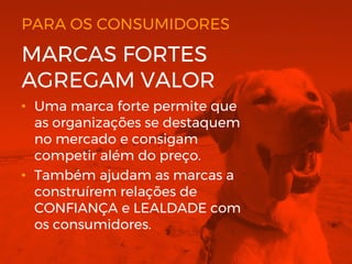 PARA OS CONSUMIDORES
• Uma marca forte permite que
as organizações se destaquem
no mercado e consigam
competir além do preço.
• Também ajudam as marcas a
construírem relações de
CONFIANÇA e LEALDADE com
os consumidores.
MARCAS FORTES
AGREGAM VALOR
 