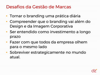 Desafios da Gestão de Marcas
• Tornar o branding uma prática diária
• Compreender que o branding vai além do
Design e da Imagem Corporativa
• Ser entendido como investimento a longo
prazo
• Fazer com que todos da empresa olhem
para o mesmo lado
• Sobreviver estrategicamente no mundo
atual.
 