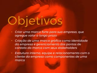• Criar uma marca forte para sua empresa, que
agregue valor a longo prazo
• Criação de uma marca gráfica como identidade
da empresa e gerenciamento dos pontos de
contato da marca com seus stakeholders
• Estrutura interna, equipe e relacionamento com o
cliente da empresa como componentes de uma
marca
 