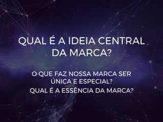QUAL É A IDEIA CENTRAL
DA MARCA?
O QUE FAZ NOSSA MARCA SER
ÚNICA E ESPECIAL?
QUAL É A ESSÊNCIA DA MARCA?
 