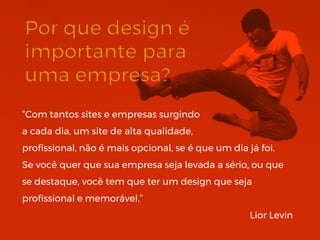 “Com tantos sites e empresas surgindo
a cada dia, um site de alta qualidade,
profissional, não é mais opcional, se é que um dia já foi.
Se você quer que sua empresa seja levada a sério, ou que
se destaque, você tem que ter um design que seja
profissional e memorável.”
Lior Levin
 