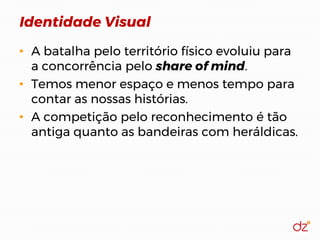 Identidade Visual
• A batalha pelo território físico evoluiu para
a concorrência pelo share of mind.
• Temos menor espaço e menos tempo para
contar as nossas histórias.
• A competição pelo reconhecimento é tão
antiga quanto as bandeiras com heráldicas.
 
