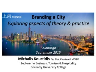 Branding a City
Exploring aspects of theory & practice
Edinburgh
September 2015
Michalis Kourtidis BA, MA, Chartered MCIPD
Lecturer in Business, Tourism & Hospitality
Coventry University College
上海Shanghai
 